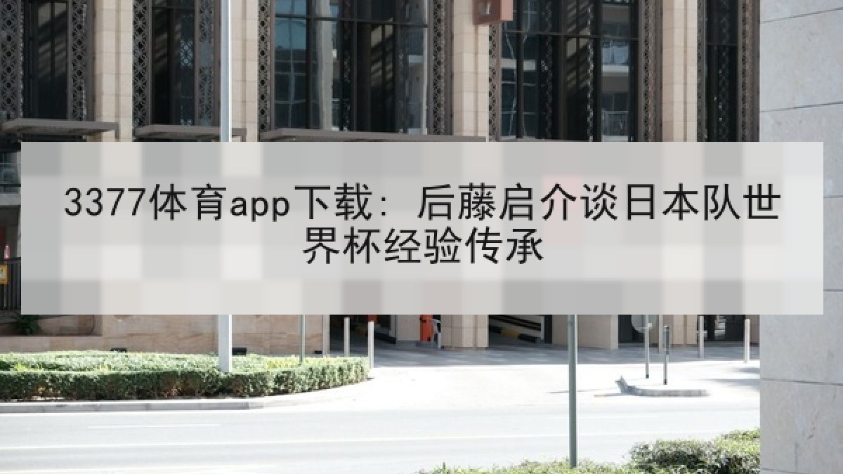 3377体育app下载: 后藤启介谈日本队世界杯经验传承 3377体育app下载: 后藤启介谈日本队世界杯经验传承