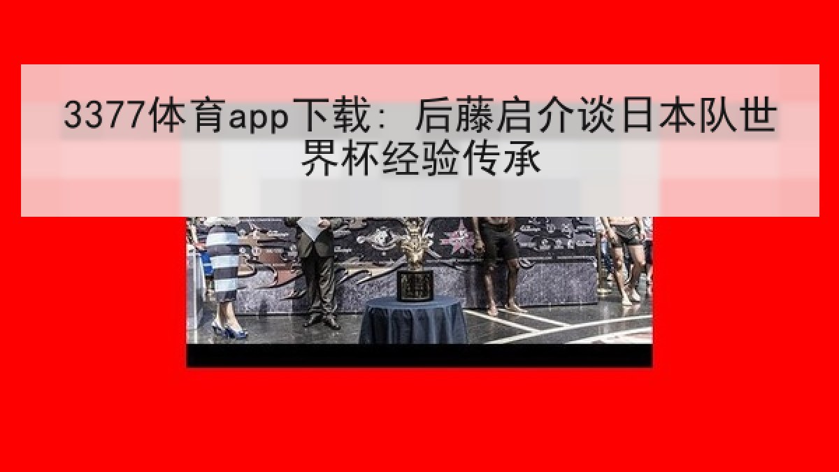 3377体育app下载: 后藤启介谈日本队世界杯经验传承