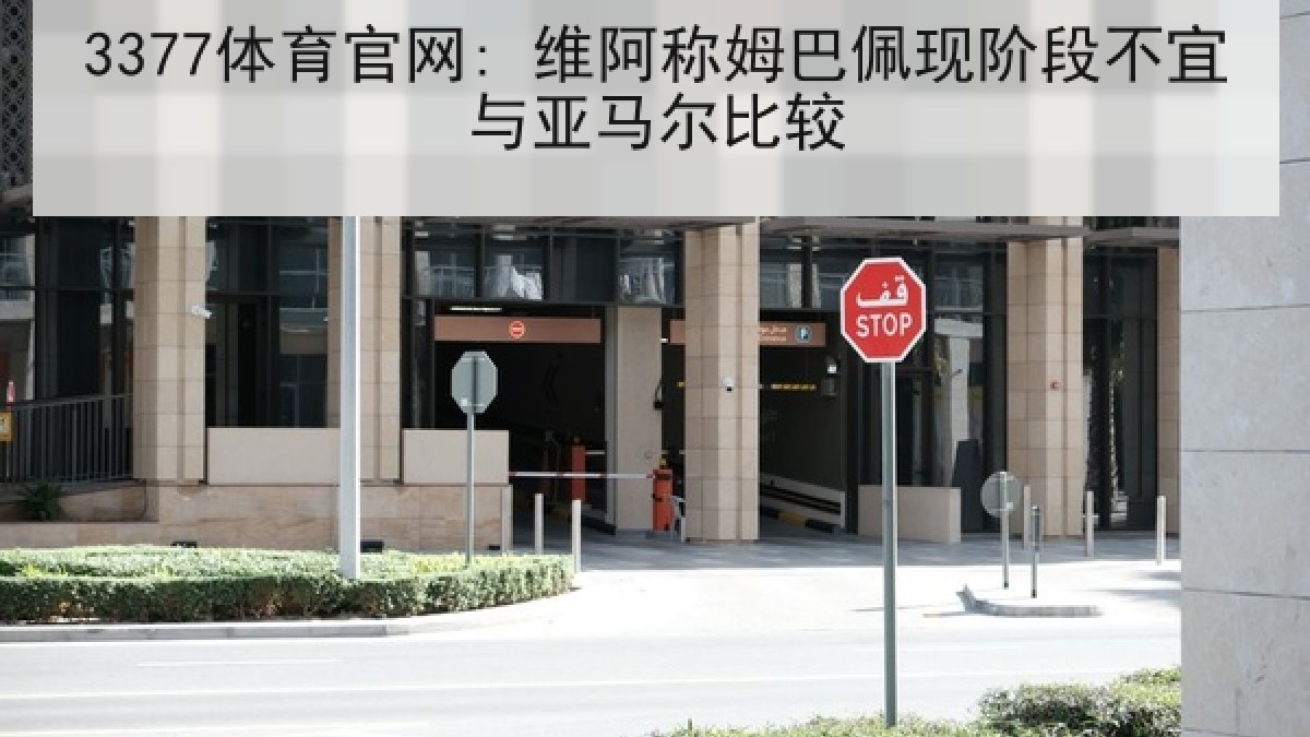 3377体育官网: 维阿称姆巴佩现阶段不宜与亚马尔比较 3377体育官网: 维阿称姆巴佩现阶段不宜与亚马尔比较