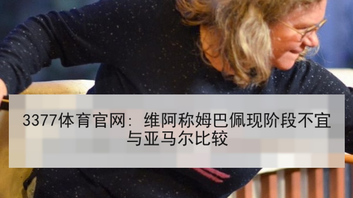 3377体育官网: 维阿称姆巴佩现阶段不宜与亚马尔比较 3377体育官网: 维阿称姆巴佩现阶段不宜与亚马尔比较