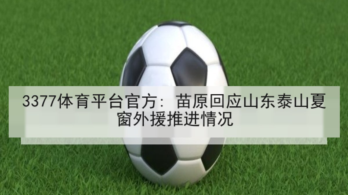 3377体育平台官方: 苗原回应山东泰山夏窗外援推进情况 3377体育平台官方: 苗原回应山东泰山夏窗外援推进情况