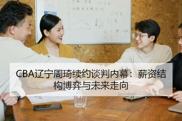 CBA辽宁周琦续约谈判内幕：薪资结构博弈与未来走向