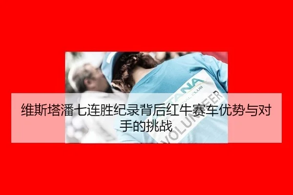 维斯塔潘七连胜纪录背后红牛赛车优势与对手的挑战