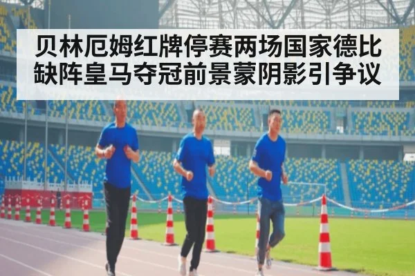 贝林厄姆红牌停赛两场国家德比缺阵皇马夺冠前景蒙阴影引争议