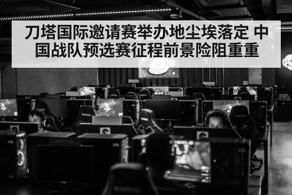 刀塔国际邀请赛举办地尘埃落定 中国战队预选赛征程前景险阻重重