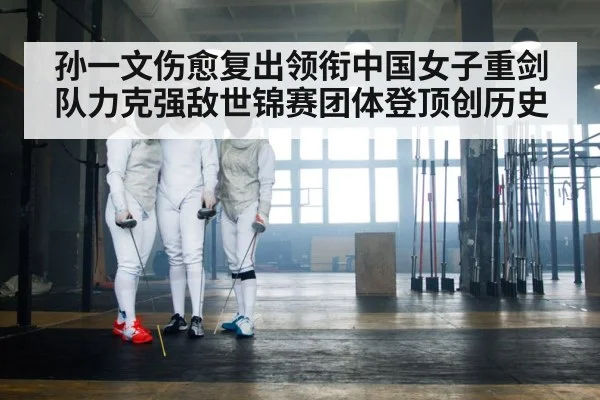 孙一文伤愈复出领衔中国女子重剑队力克强敌世锦赛团体登顶创历史