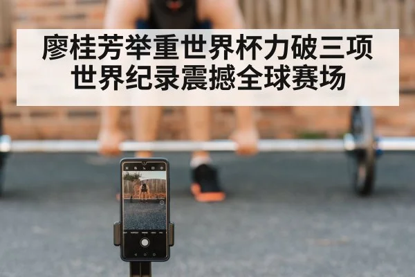 廖桂芳举重世界杯力破三项世界纪录震撼全球赛场