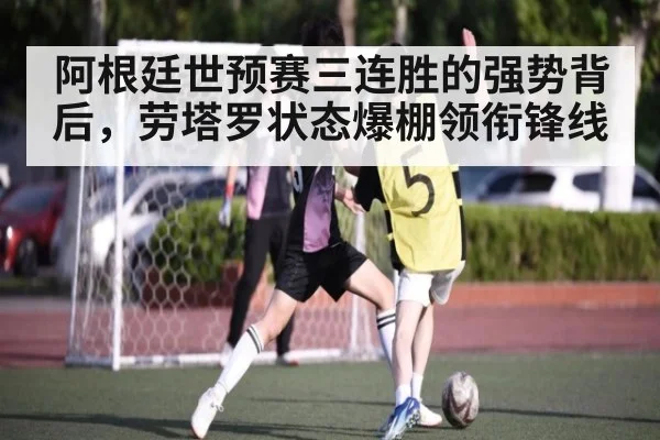 阿根廷世预赛三连胜的强势背后，劳塔罗状态爆棚领衔锋线