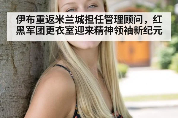 伊布重返米兰城担任管理顾问,红黑军团更衣室迎来精神领袖新纪元