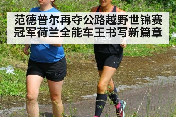 范德普尔再夺公路越野世锦赛冠军荷兰全能车王书写新篇章