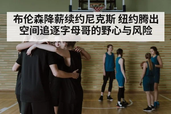 布伦森降薪续约尼克斯 纽约腾出空间追逐字母哥的野心与风险