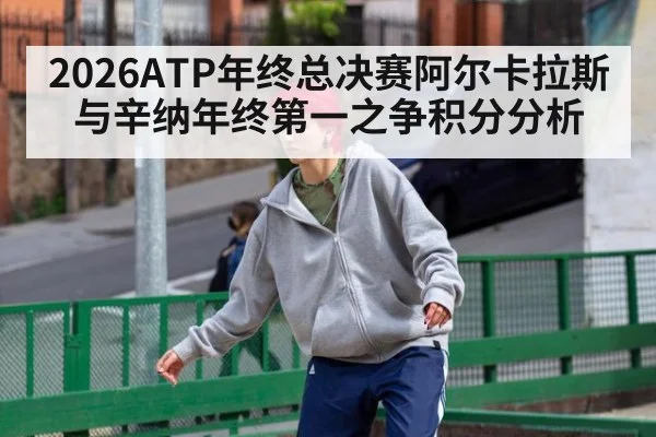 2026ATP年终总决赛阿尔卡拉斯与辛纳年终第一之争积分分析
